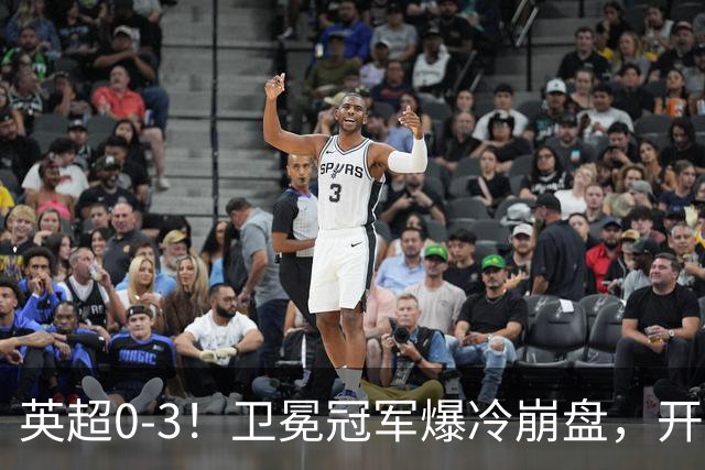英超0-3！卫冕冠军爆冷崩盘，开局7连胜终结+丢榜首，123年神迹作古
