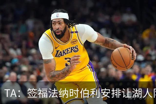 TA：签福法纳时伯利安排让湖人队医体检，切尔西医疗团队颇为困惑